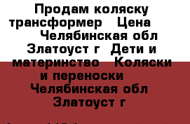 Продам коляску трансформер › Цена ­ 4 000 - Челябинская обл., Златоуст г. Дети и материнство » Коляски и переноски   . Челябинская обл.,Златоуст г.